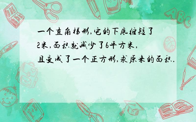 一个直角梯形,它的下底缩短了2米,面积就减少了6平方米,且变成了一个正方形,求原来的面积.