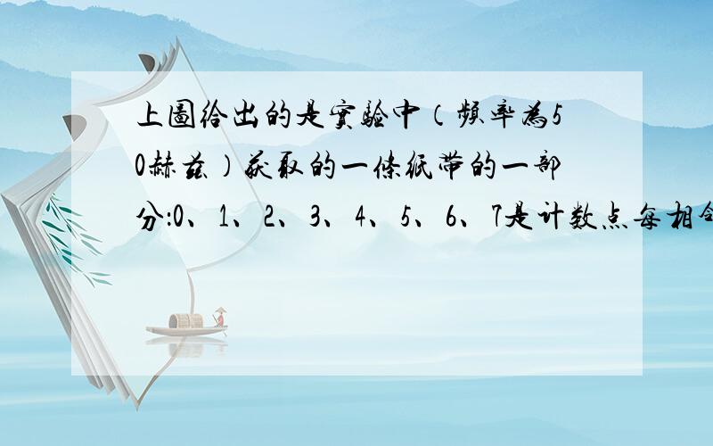 上图给出的是实验中（频率为50赫兹）获取的一条纸带的一部分：0、1、2、3、4、5、6、7是计数点每相邻两计数点间还有4个打点（图中未标出）,计数点间的距离如图所示.根据图中数据计算的