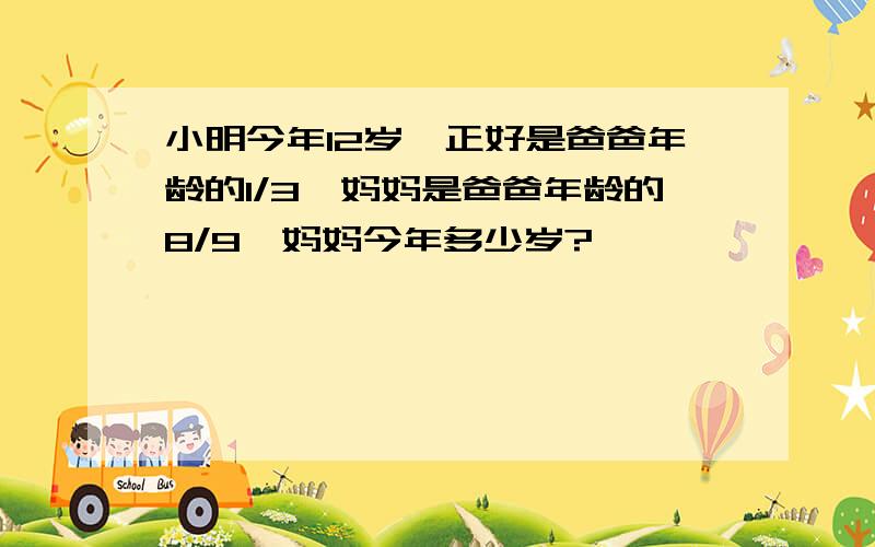 小明今年12岁,正好是爸爸年龄的1/3,妈妈是爸爸年龄的8/9,妈妈今年多少岁?