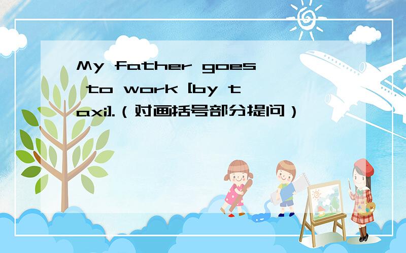 My father goes to work [by taxi].（对画括号部分提问）