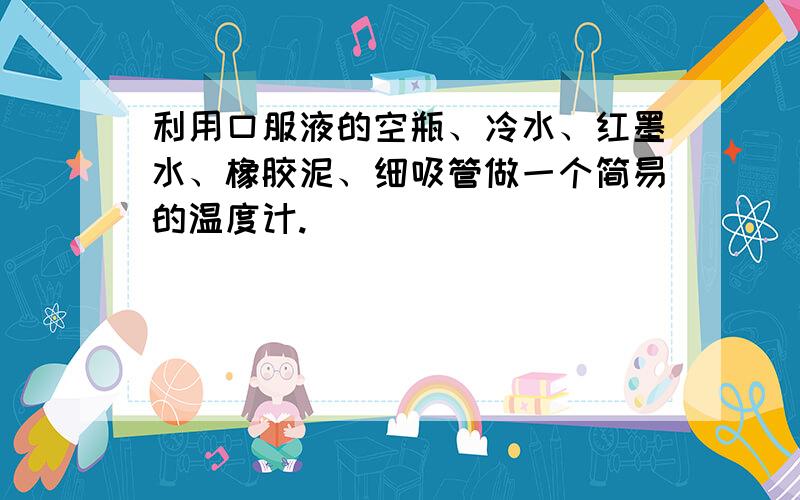 利用口服液的空瓶、冷水、红墨水、橡胶泥、细吸管做一个简易的温度计.