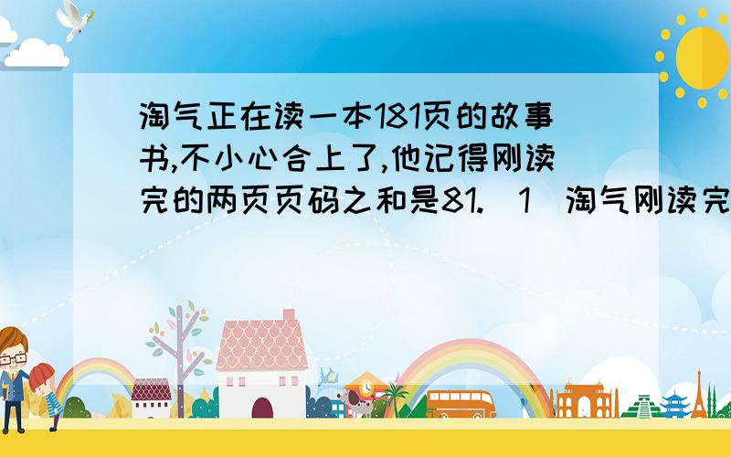 淘气正在读一本181页的故事书,不小心合上了,他记得刚读完的两页页码之和是81.（1）淘气刚读完的两页页码分别是多少?（2）这本故事书还剩下多少页没读?（3）淘气每天读30页,剩下的几天能