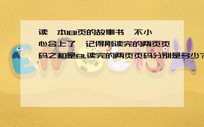 读一本181页的故事书,不小心合上了,记得刚读完的两页页码之和是81.读完的两页页码分别是多少?