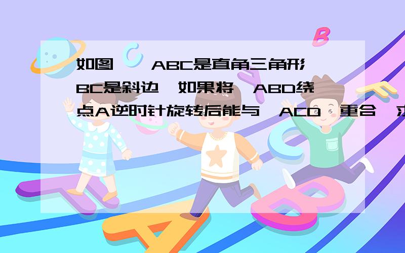 如图,△ABC是直角三角形,BC是斜边,如果将△ABD绕点A逆时针旋转后能与△ACD'重合,求∠ADD'度数清楚一点,应为所以