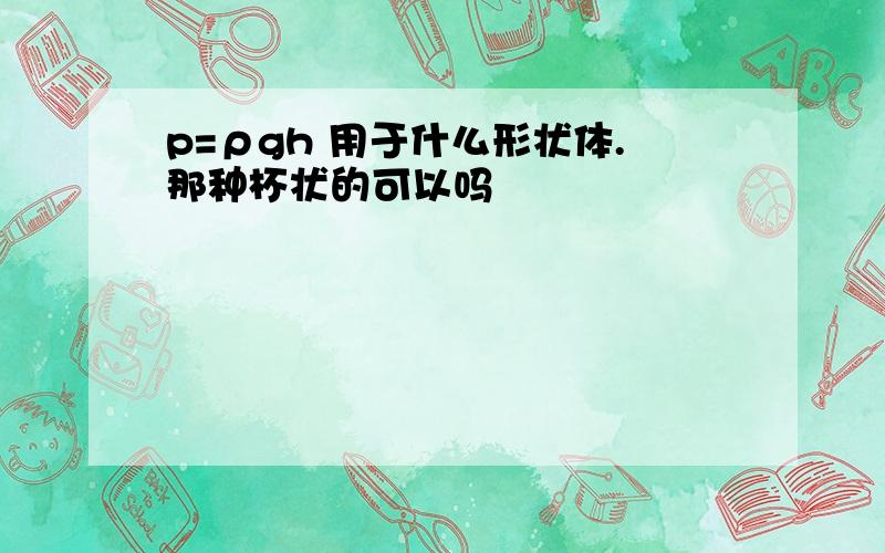 p=ρgh 用于什么形状体.那种杯状的可以吗