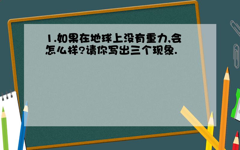 1.如果在地球上没有重力,会怎么样?请你写出三个现象.