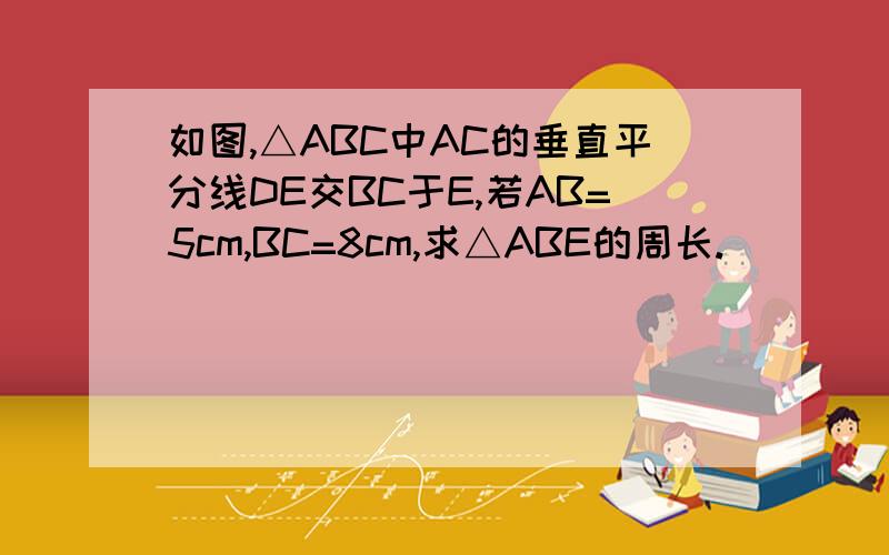 如图,△ABC中AC的垂直平分线DE交BC于E,若AB=5cm,BC=8cm,求△ABE的周长.