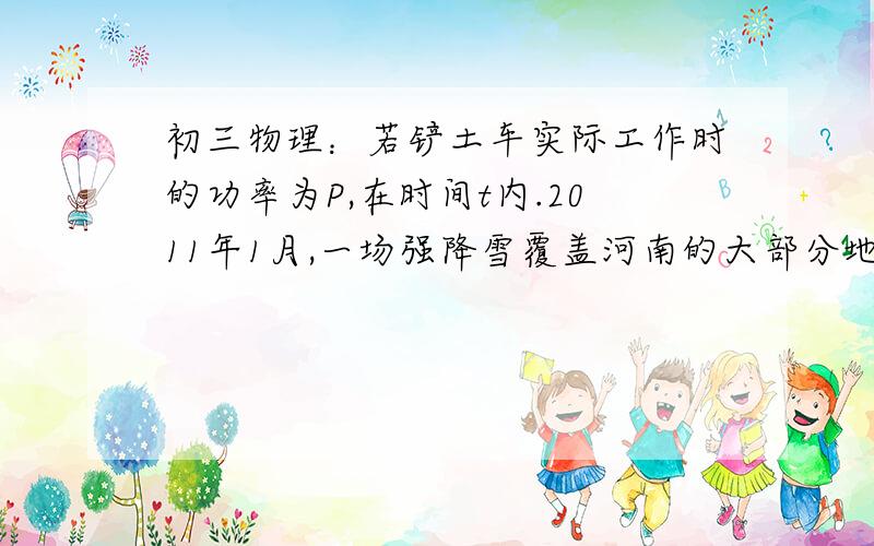 初三物理：若铲土车实际工作时的功率为P,在时间t内.2011年1月,一场强降雪覆盖河南的大部分地区,导致交通、农业等民生问题受到严重影响,在除雪活动中,除雪车发挥着重要的作用．如图所示