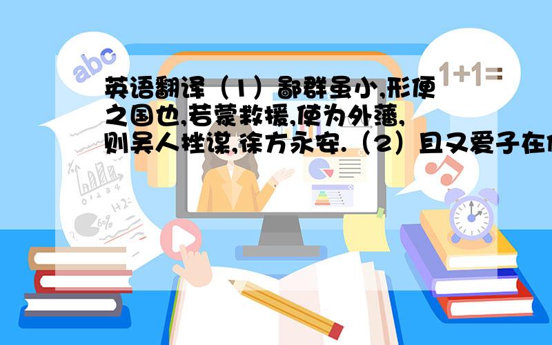 英语翻译（1）鄙群虽小,形便之国也,若蒙救援,使为外藩,则吴人挫谋,徐方永安.（2）且又爱子在侧,彼此生变,则社稷危矣.（3）陈季弼临大节,明略过人,信一时之俊杰也.