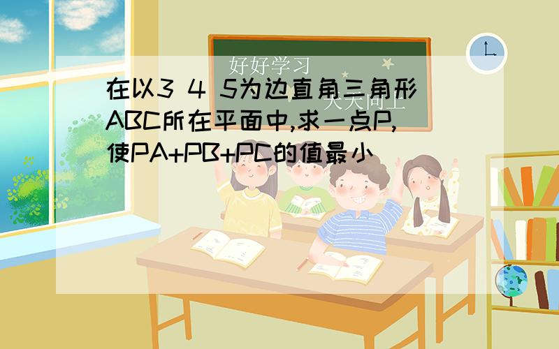 在以3 4 5为边直角三角形ABC所在平面中,求一点P,使PA+PB+PC的值最小