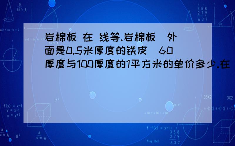 岩棉板 在 线等.岩棉板（外面是0.5米厚度的铁皮）60厚度与100厚度的1平方米的单价多少.在 线等.