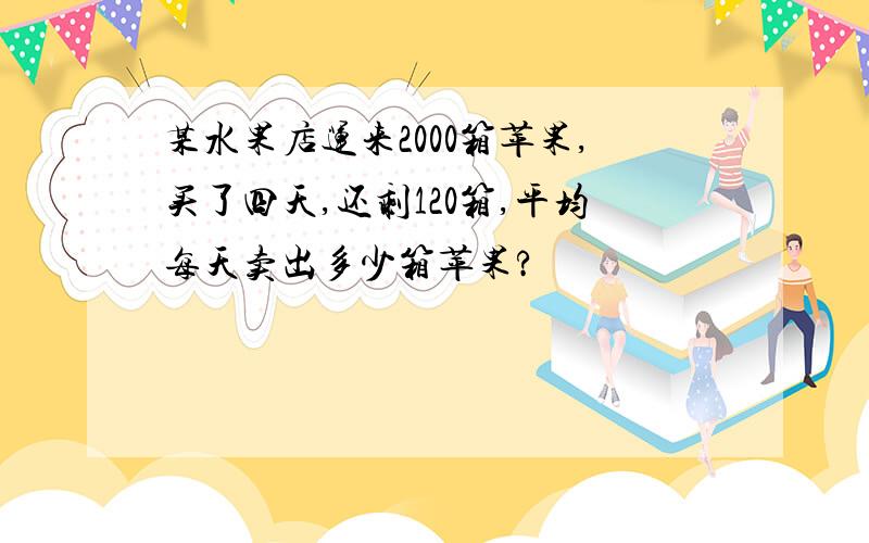 某水果店运来2000箱苹果,买了四天,还剩120箱,平均每天卖出多少箱苹果?