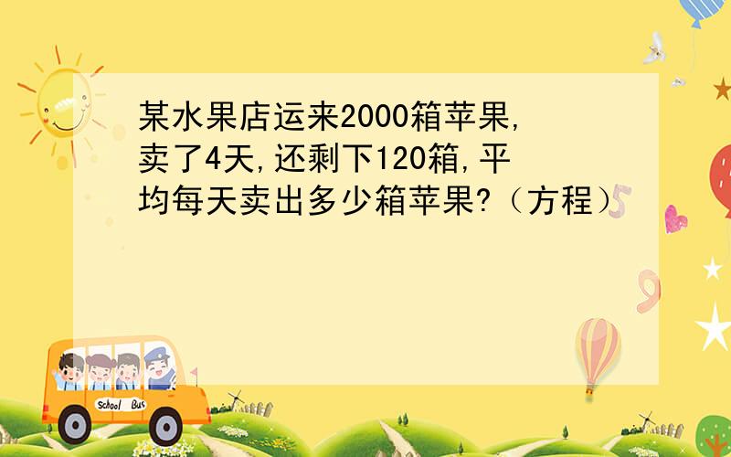 某水果店运来2000箱苹果,卖了4天,还剩下120箱,平均每天卖出多少箱苹果?（方程）