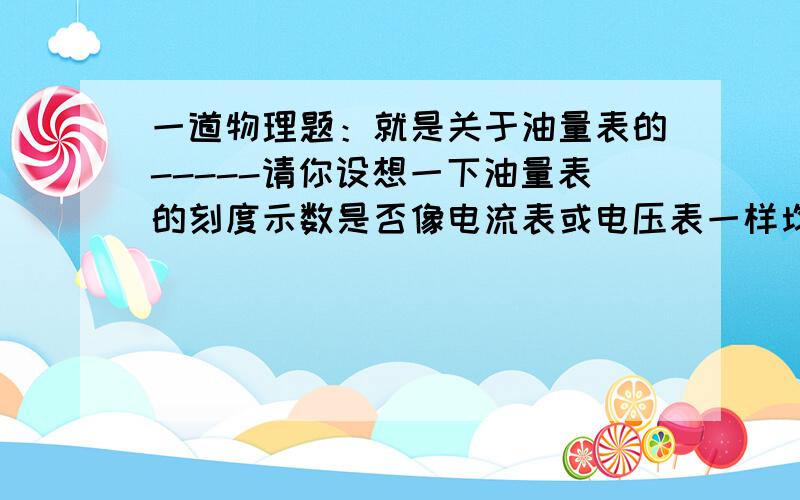 一道物理题：就是关于油量表的-----请你设想一下油量表的刻度示数是否像电流表或电压表一样均匀为什么就是 有浮标的那一题 不好发图 初二的都做过