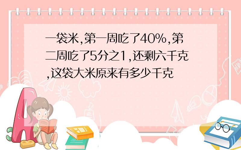 一袋米,第一周吃了40%,第二周吃了5分之1,还剩六千克,这袋大米原来有多少千克