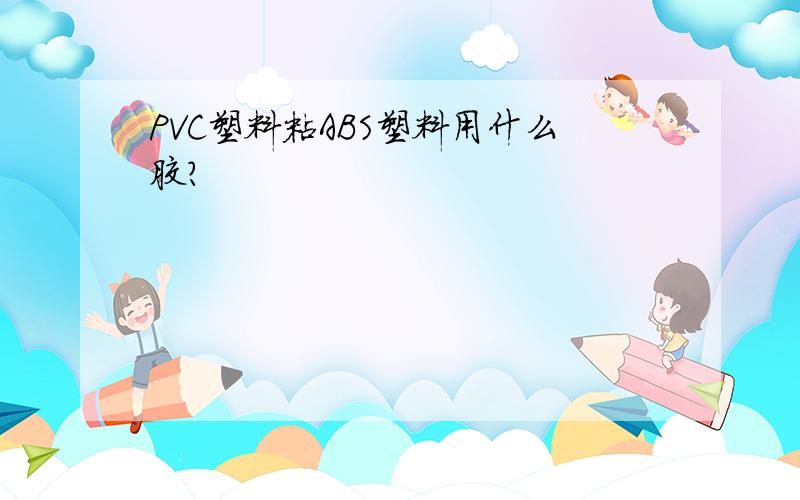 PVC塑料粘ABS塑料用什么胶?