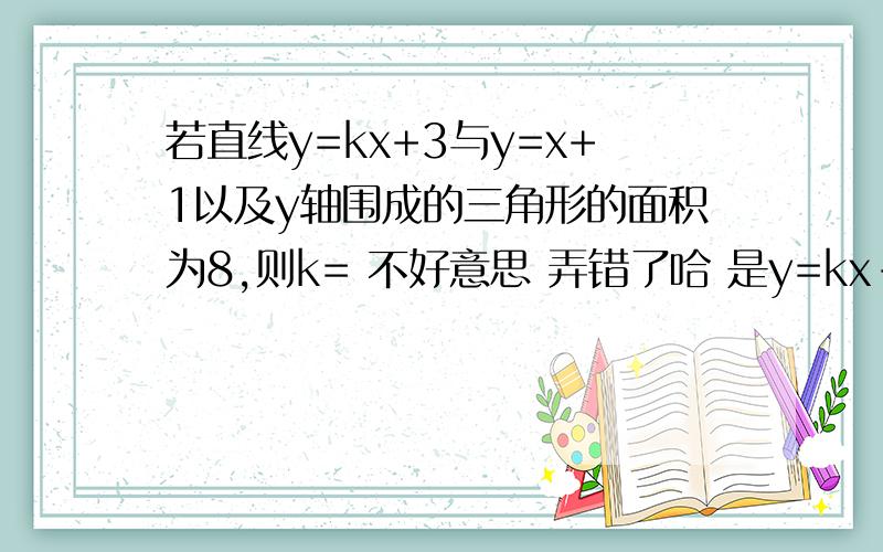 若直线y=kx+3与y=x+1以及y轴围成的三角形的面积为8,则k= 不好意思 弄错了哈 是y=kx-3 麻烦再算哈哈