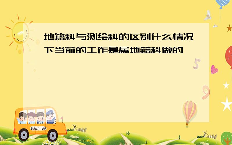 地籍科与测绘科的区别什么情况下当前的工作是属地籍科做的