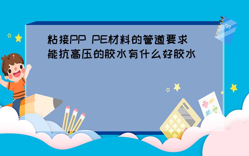 粘接PP PE材料的管道要求能抗高压的胶水有什么好胶水