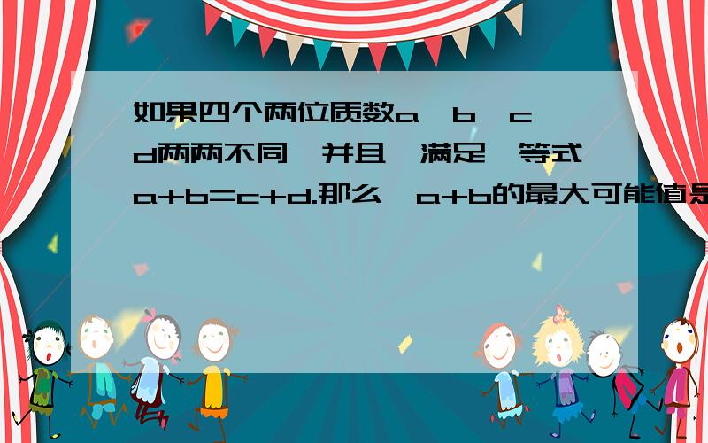 如果四个两位质数a、b、c、d两两不同,并且,满足,等式a+b=c+d.那么,a+b的最大可能值是多少?