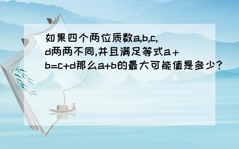 如果四个两位质数a,b,c,d两两不同,并且满足等式a＋b=c+d那么a+b的最大可能值是多少?