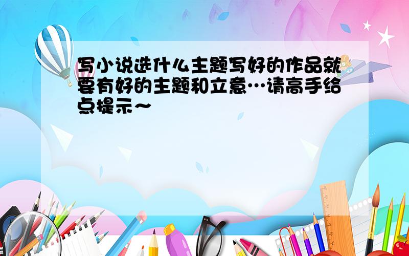 写小说选什么主题写好的作品就要有好的主题和立意…请高手给点提示～