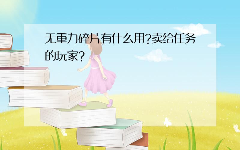 无重力碎片有什么用?卖给任务的玩家?