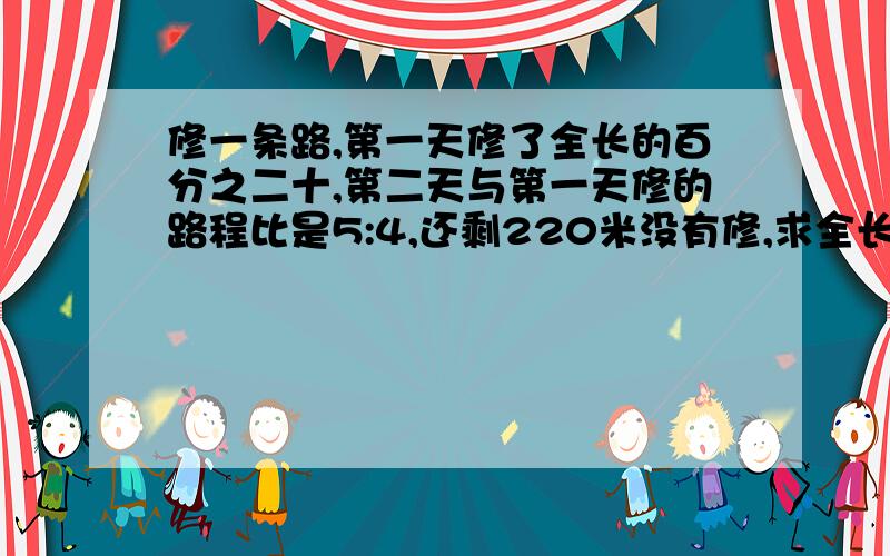 修一条路,第一天修了全长的百分之二十,第二天与第一天修的路程比是5:4,还剩220米没有修,求全长多少米快