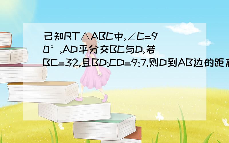 已知RT△ABC中,∠C=90°,AD平分交BC与D,若BC=32,且BD:CD=9:7,则D到AB边的距离为?