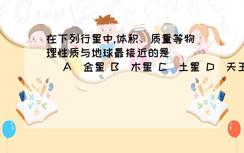 在下列行星中,体积、质量等物理性质与地球最接近的是 （ ） A．金星 B．木星 C．土星 D．天王星