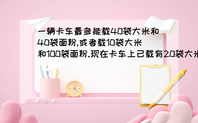 一辆卡车最多能载40袋大米和40袋面粉,或者载10袋大米和100袋面粉.现在卡车上已载有20袋大米,最多还能载