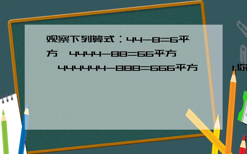 观察下列算式：44-8=6平方,4444-88=66平方,444444-888=666平方,……1.你发现规律了吗?把它表示出来.2.若44……4（2004个）-88……8（1002个）=N的平方,则N的各位数字的和为多少?