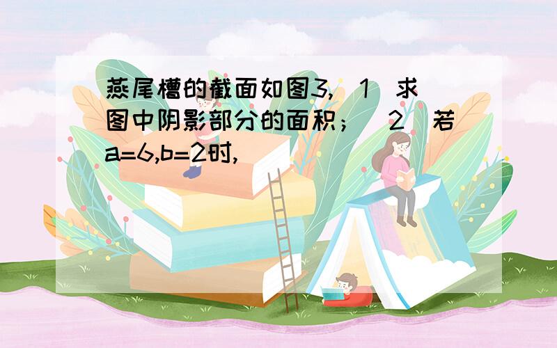 燕尾槽的截面如图3,(1)求图中阴影部分的面积；（2）若a=6,b=2时,