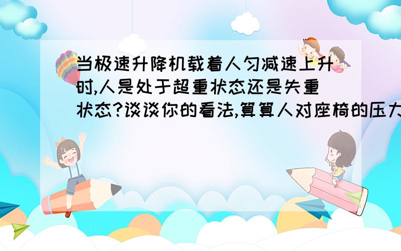 当极速升降机载着人匀减速上升时,人是处于超重状态还是失重状态?谈谈你的看法,算算人对座椅的压力