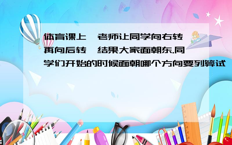 体育课上,老师让同学向右转,再向后转,结果大家面朝东.同学们开始的时候面朝哪个方向要列算试