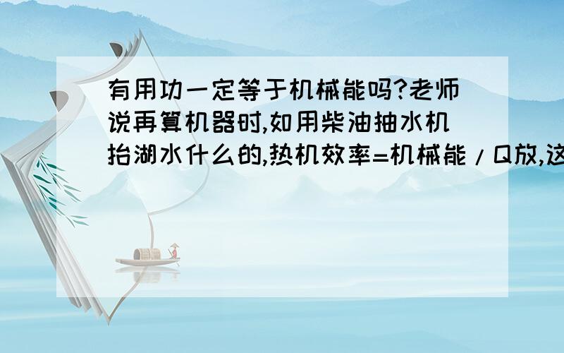 有用功一定等于机械能吗?老师说再算机器时,如用柴油抽水机抬湖水什么的,热机效率=机械能/Q放,这里的机械能=有用功吗?请认真解答.有时候题目里没说机械能多少,此时机械能等于什么?请不