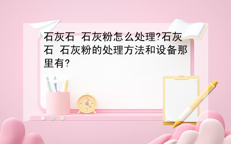 石灰石 石灰粉怎么处理?石灰石 石灰粉的处理方法和设备那里有?