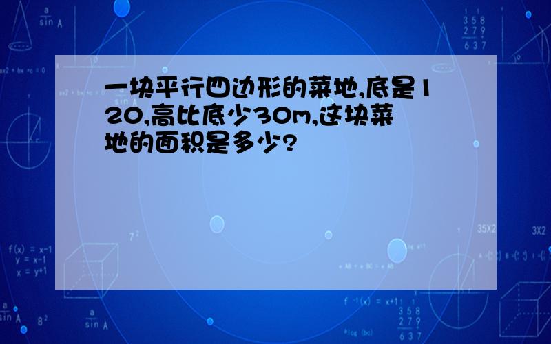 一块平行四边形的菜地,底是120,高比底少30m,这块菜地的面积是多少?