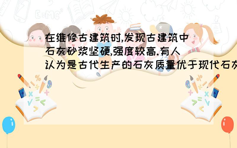 在维修古建筑时,发现古建筑中石灰砂浆坚硬,强度较高.有人认为是古代生产的石灰质量优于现代石灰.此观