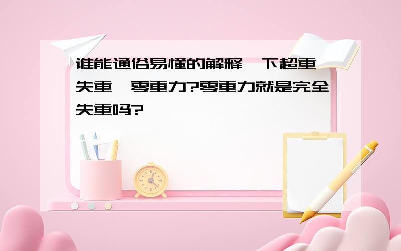 谁能通俗易懂的解释一下超重,失重,零重力?零重力就是完全失重吗?