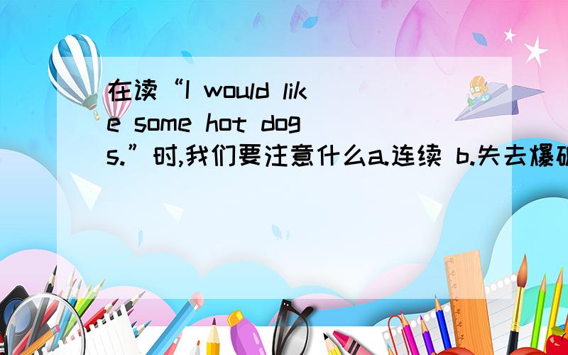 在读“I would like some hot dogs.”时,我们要注意什么a.连续 b.失去爆破 c.both A and B