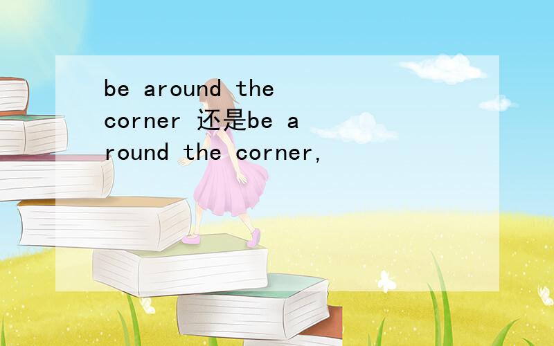 be around the corner 还是be a round the corner,