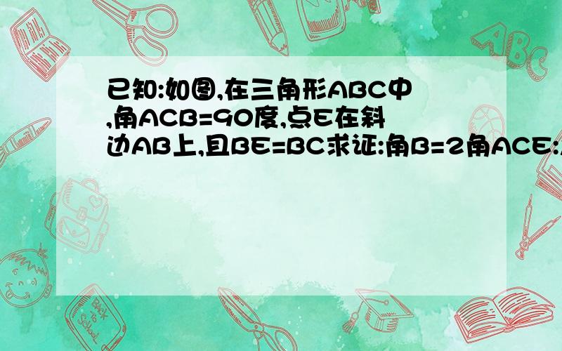 已知:如图,在三角形ABC中,角ACB=90度,点E在斜边AB上,且BE=BC求证:角B=2角ACE:急