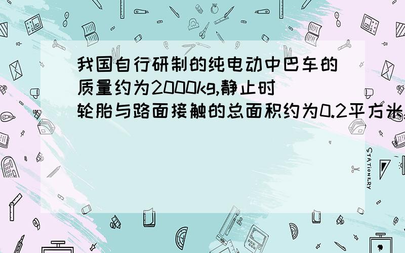 我国自行研制的纯电动中巴车的质量约为2000kg,静止时轮胎与路面接触的总面积约为0.2平方米,以30秒/米的速度沿水平路面匀速行驶时.（g取10N/kg）（1）中巴车所受重力是多少?（2）静止时中巴