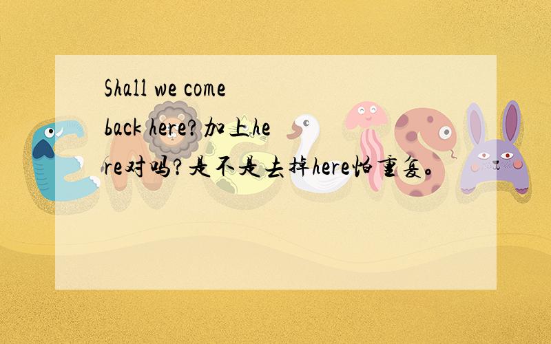 Shall we come back here?加上here对吗?是不是去掉here怕重复。