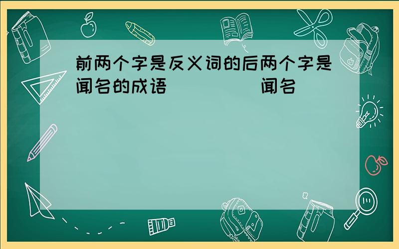 前两个字是反义词的后两个字是闻名的成语( )( )闻名