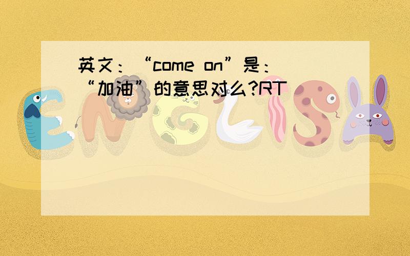 英文：“come on”是：“加油”的意思对么?RT