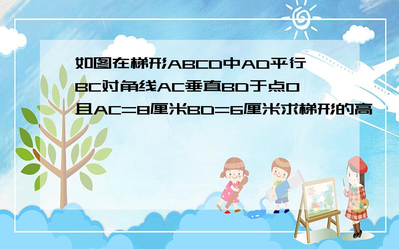 如图在梯形ABCD中AD平行BC对角线AC垂直BD于点O且AC=8厘米BD=6厘米求梯形的高