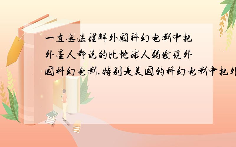 一直无法理解外国科幻电影中把外星人都说的比地球人弱发现外国科幻电影,特别是美国的科幻电影中把外星人都说的弱爆表了!宇宙多大?能大举来到地球,哦!不,是来到我们太阳系进攻就这一