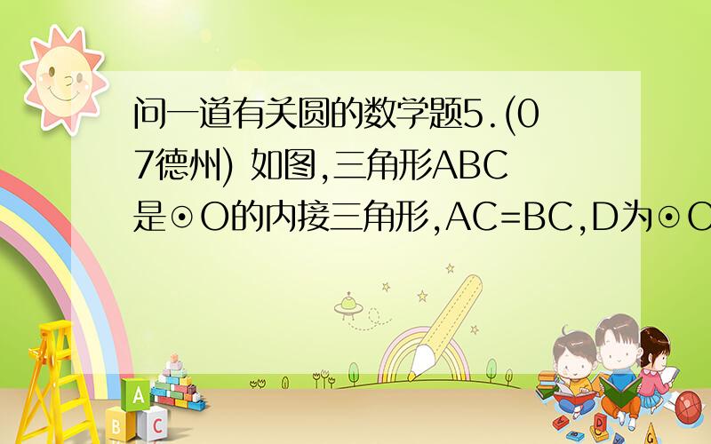 问一道有关圆的数学题5.(07德州) 如图,三角形ABC是⊙O的内接三角形,AC=BC,D为⊙O的弧AB 上一点,延长DA至点E,使CE=CD.（1）求证：AE=BD（2）若AC垂直于BC,求证：AD+BD=根号2倍CD.